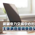 新疆電力交易中心對2018年度市場主體滿意度調查意見建議予以統(tǒng)一答復